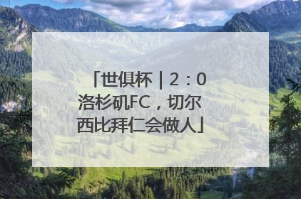 世俱杯｜2：0洛杉矶FC，切尔西比拜仁会做人