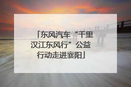 东风汽车“千里汉江东风行”公益行动走进襄阳