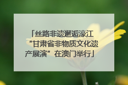 丝路非遗邂逅濠江 “甘肃省非物质文化遗产展演”在澳门举行