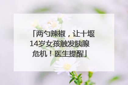 两勺辣椒，让十堰14岁女孩触发胰腺危机！医生提醒