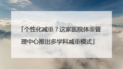 个性化减重？这家医院体重管理中心推出多学科减重模式