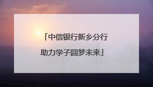 中信银行新乡分行助力学子圆梦未来