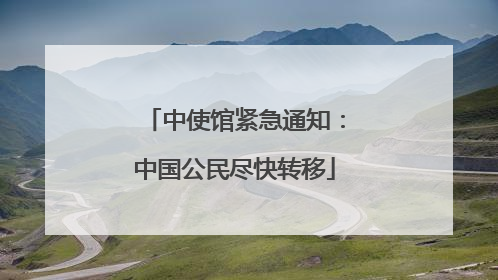 中使馆紧急通知：中国公民尽快转移