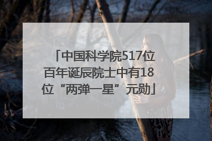 中国科学院517位百年诞辰院士中有18位“两弹一星”元勋