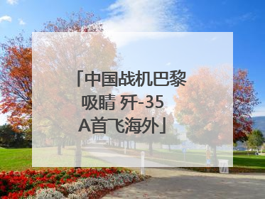 中国战机巴黎吸睛 歼-35A首飞海外