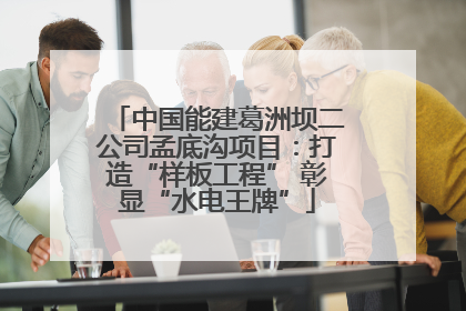 中国能建葛洲坝二公司孟底沟项目：打造“样板工程” 彰显“水电王牌”