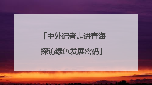 中外记者走进青海 探访绿色发展密码