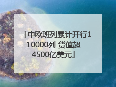 中欧班列累计开行110000列 货值超4500亿美元