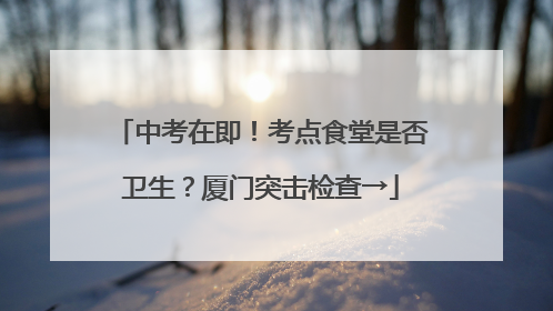中考在即！考点食堂是否卫生？厦门突击检查→
