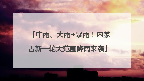 中雨、大雨+暴雨！内蒙古新一轮大范围降雨来袭
