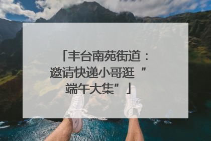 丰台南苑街道：邀请快递小哥逛“端午大集”