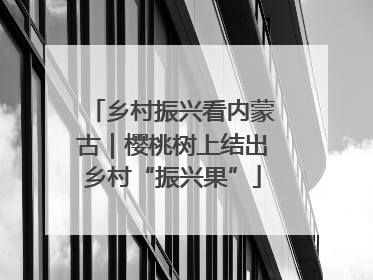 乡村振兴看内蒙古｜樱桃树上结出乡村“振兴果”