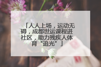 人人上场，运动无碍，成都世运课程进社区，助力残疾人体育“追光”