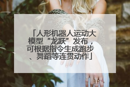 人形机器人运动大模型“龙跃”发布，可根据指令生成跑步、舞蹈等连贯动作