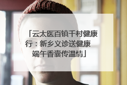 云太医百镇千村健康行：新乡义诊送健康 端午香囊传温情