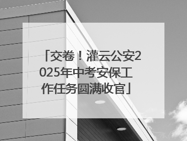 交卷！灌云公安2025年中考安保工作任务圆满收官