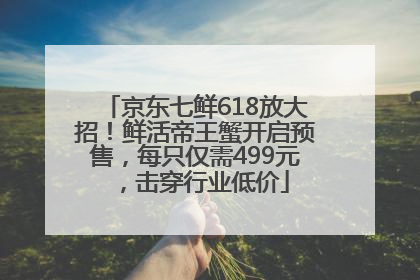 京东七鲜618放大招！鲜活帝王蟹开启预售，每只仅需499元，击穿行业低价