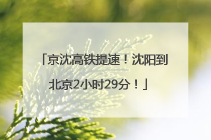京沈高铁提速！沈阳到北京2小时29分！