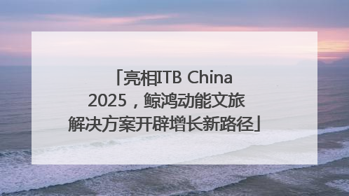 亮相ITB China 2025，鲸鸿动能文旅解决方案开辟增长新路径