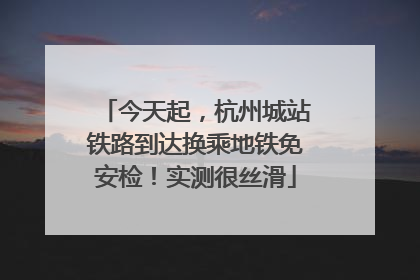 今天起，杭州城站铁路到达换乘地铁免安检！实测很丝滑