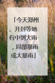 今天郑州、开封等地有中到大雨，局部暴雨或大暴雨