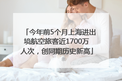 今年前5个月上海进出境航空旅客近1700万人次，创同期历史新高