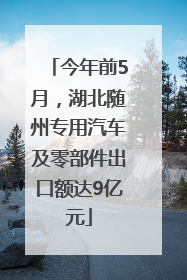 今年前5月，湖北随州专用汽车及零部件出口额达9亿元