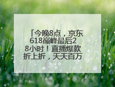 今晚8点，京东618巅峰最后28小时！直播爆款折上折，天天百万红包雨