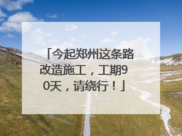 今起郑州这条路改造施工，工期90天，请绕行！