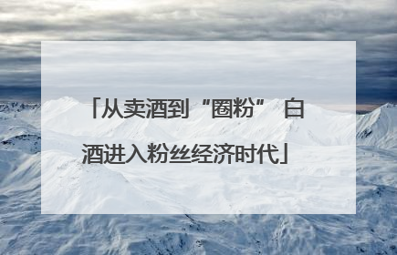 从卖酒到“圈粉” 白酒进入粉丝经济时代