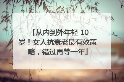 从内到外年轻 10 岁！女人抗衰老最有效策略，错过再等一年