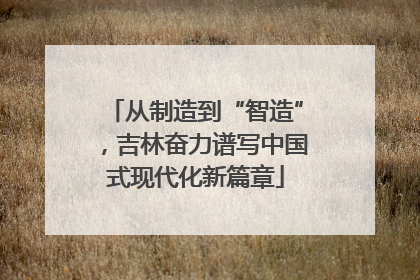 从制造到“智造”，吉林奋力谱写中国式现代化新篇章