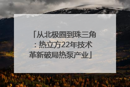 从北极圈到珠三角：热立方22年技术革新破局热泵产业