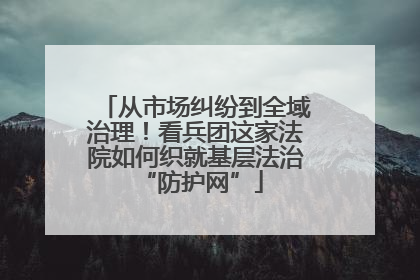 从市场纠纷到全域治理！看兵团这家法院如何织就基层法治 “防护网”