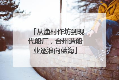 从渔村作坊到现代船厂，台州造船业逐浪向蓝海