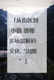 从街区到小镇 邯郸多场景解码文化“出圈”