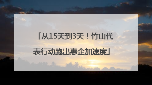 从15天到3天！竹山代表行动跑出惠企加速度