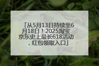 从5月13日持续至6月18日！2025淘宝京东史上最长618活动，红包领取入口