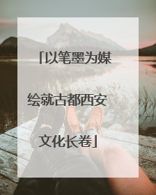 以笔墨为媒绘就古都西安文化长卷
