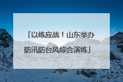以练应战！山东举办防汛防台风综合演练
