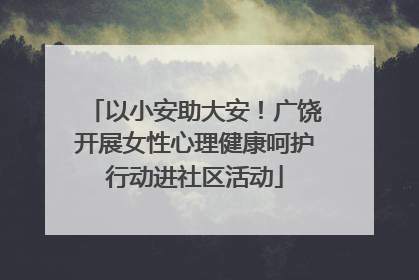 以小安助大安！广饶开展女性心理健康呵护行动进社区活动