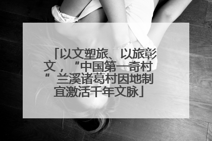 以文塑旅、以旅彰文，“中国第一奇村”兰溪诸葛村因地制宜激活千年文脉
