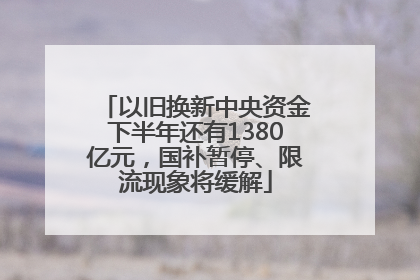 以旧换新中央资金下半年还有1380亿元，国补暂停、限流现象将缓解