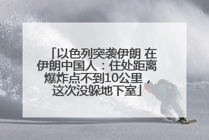 以色列突袭伊朗 在伊朗中国人：住处距离爆炸点不到10公里，这次没躲地下室