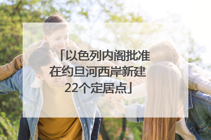 以色列内阁批准在约旦河西岸新建22个定居点