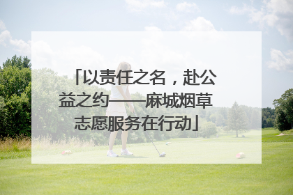 以责任之名，赴公益之约——麻城烟草志愿服务在行动