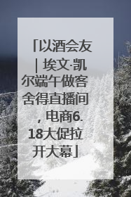 以酒会友｜埃文·凯尔端午做客舍得直播间，电商6.18大促拉开大幕