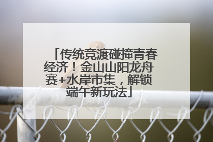 传统竞渡碰撞青春经济！金山山阳龙舟赛+水岸市集，解锁端午新玩法