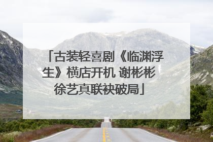 古装轻喜剧《临渊浮生》横店开机 谢彬彬徐艺真联袂破局