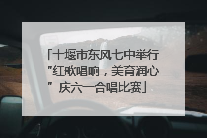 十堰市东风七中举行“红歌唱响，美育润心”庆六一合唱比赛